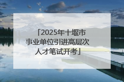2025年十堰市事业单位引进高层次人才笔试开考