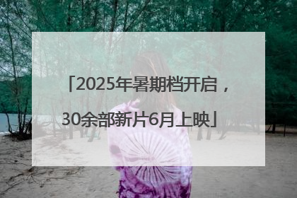 2025年暑期档开启，30余部新片6月上映