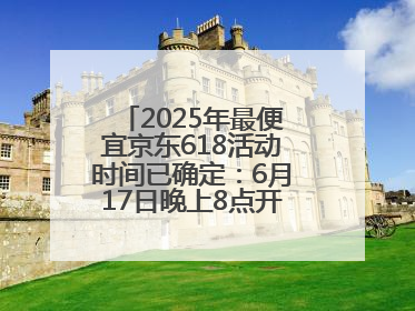 2025年最便宜京东618活动时间已确定：6月17日晚上8点开始优惠力度最大