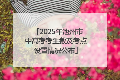 2025年池州市中高考考生数及考点设置情况公布