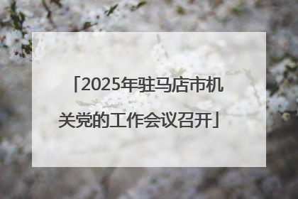 2025年驻马店市机关党的工作会议召开