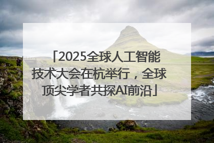 2025全球人工智能技术大会在杭举行，全球顶尖学者共探AI前沿
