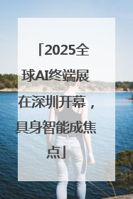 2025全球AI终端展在深圳开幕，具身智能成焦点