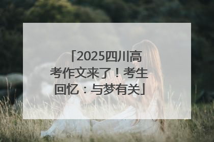 2025四川高考作文来了！考生回忆：与梦有关