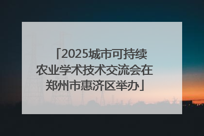 2025城市可持续农业学术技术交流会在郑州市惠济区举办