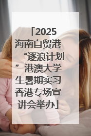 2025海南自贸港“逐浪计划”港澳大学生暑期实习香港专场宣讲会举办