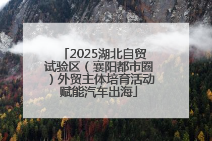 2025湖北自贸试验区（襄阳都市圈）外贸主体培育活动赋能汽车出海