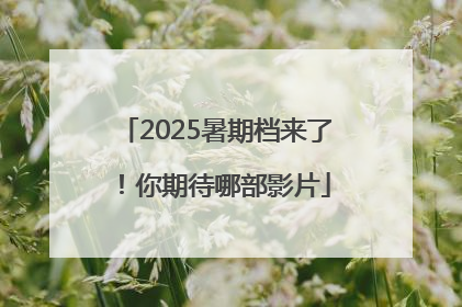 2025暑期档来了！你期待哪部影片