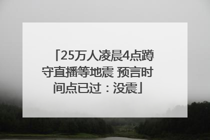 25万人凌晨4点蹲守直播等地震 预言时间点已过：没震