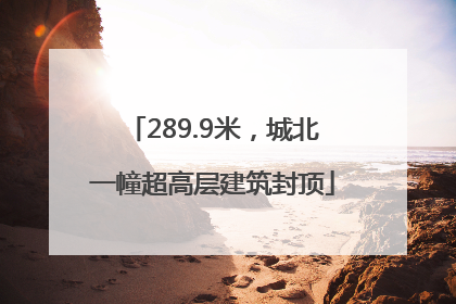 289.9米，城北一幢超高层建筑封顶