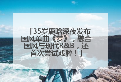 35岁鹿晗深夜发布国风单曲《梦》，融合国风与现代R&B，还首次尝试戏腔！