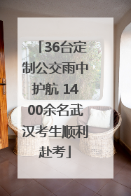 36台定制公交雨中护航 1400余名武汉考生顺利赴考