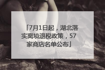 7月1日起，湖北落实离境退税政策，57家商店名单公布