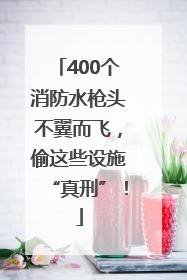 400个消防水枪头不翼而飞，偷这些设施“真刑”！