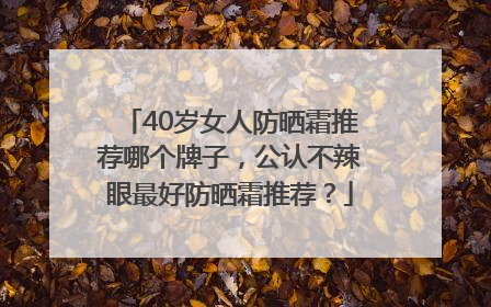 40岁女人防晒霜推荐哪个牌子，公认不辣眼最好防晒霜推荐？