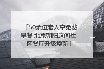 50余位老人享免费早餐 北京朝阳这间社区餐厅升级焕新