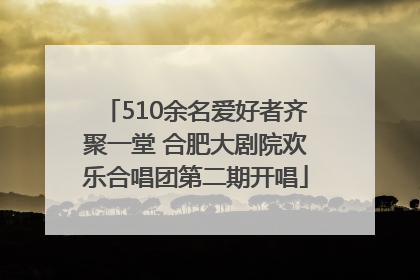 510余名爱好者齐聚一堂 合肥大剧院欢乐合唱团第二期开唱