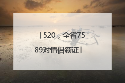 520，全省7589对情侣领证