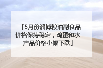 5月份淄博粮油副食品价格保持稳定，鸡蛋和水产品价格小幅下跌