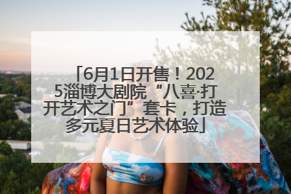 6月1日开售！2025淄博大剧院“八喜·打开艺术之门”套卡，打造多元夏日艺术体验