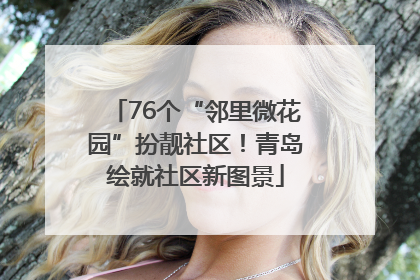 76个“邻里微花园”扮靓社区！青岛绘就社区新图景
