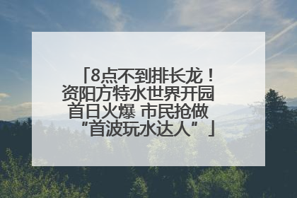 8点不到排长龙！资阳方特水世界开园首日火爆 市民抢做“首波玩水达人”