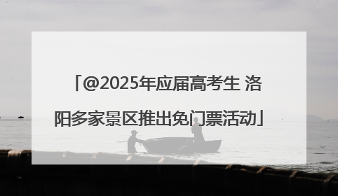 @2025年应届高考生 洛阳多家景区推出免门票活动