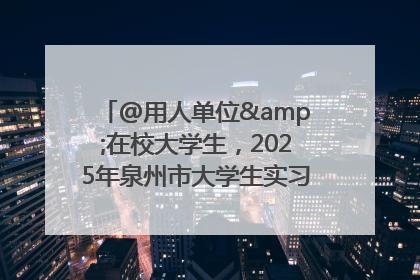 @用人单位&在校大学生，2025年泉州市大学生实习“扬帆计划”来啦！
