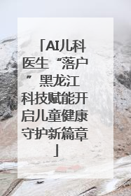 AI儿科医生“落户”黑龙江 科技赋能开启儿童健康守护新篇章