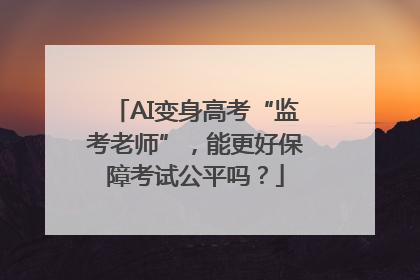 AI变身高考“监考老师”，能更好保障考试公平吗？
