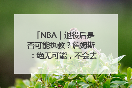 NBA｜退役后是否可能执教？詹姆斯：绝无可能，不会去执教任何球队