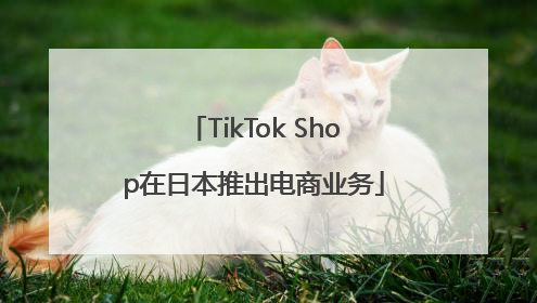 TikTok Shop在日本推出电商业务