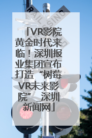 VR影院黄金时代来临！深圳报业集团宣布打造“树莓VR未来影院”_深圳新闻网